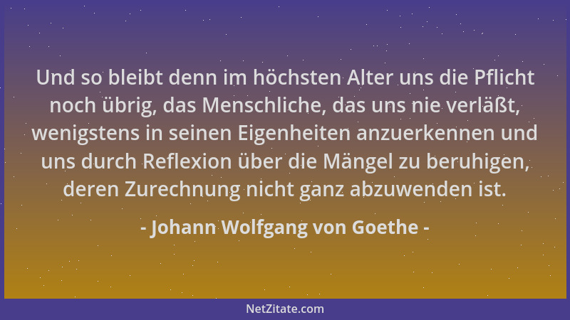 Johann Wolfgang von Goethe - Und so bleibt denn im höchsten Alter uns die Pflicht noch übrig, das Menschliche, das uns nie...