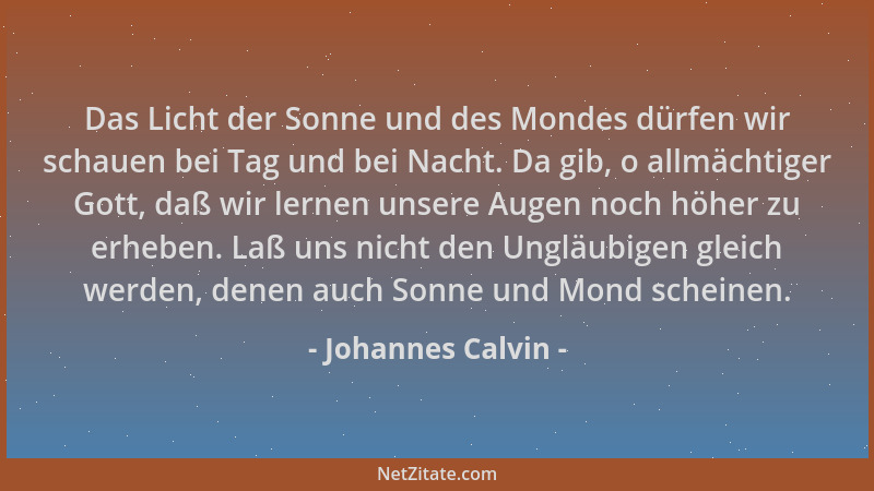 Johannes Calvin - Das Licht der Sonne und des Mondes dürfen wir schauen bei Tag und bei Nacht. Da gib, o allmächtiger Gott,...