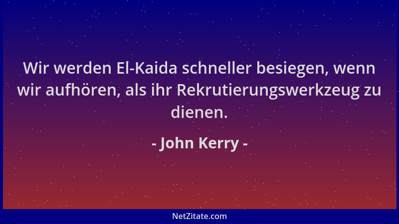John Kerry - Wir werden El-Kaida schneller besiegen, wenn wir aufhören, als ihr Rekrutierungswerkzeug zu dienen....