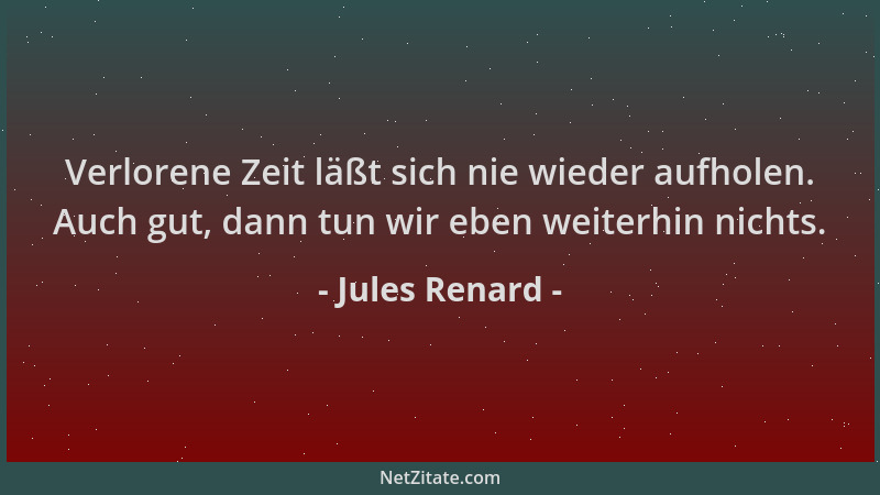 Jules Renard - Verlorene Zeit läßt sich nie wieder aufholen. Auch gut, dann tun wir eben weiterhin nichts....