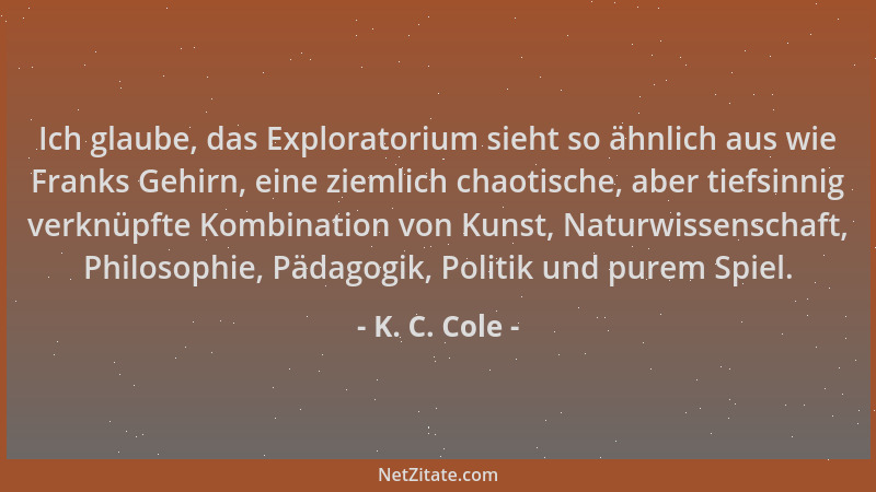 K. C. Cole - Ich glaube, das Exploratorium sieht so ähnlich aus wie Franks Gehirn, eine ziemlich chaotische, aber tiefsinni...