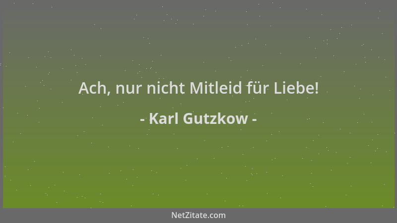 Karl Gutzkow - Ach, nur nicht Mitleid für Liebe!...