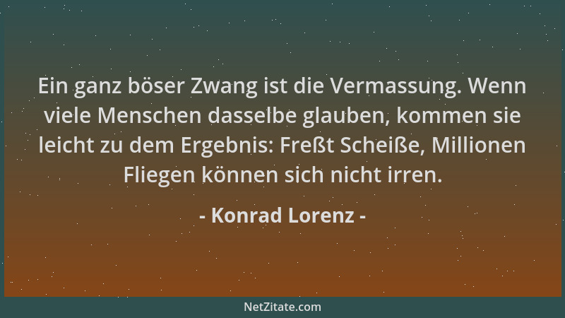 Konrad Lorenz - Ein ganz böser Zwang ist die Vermassung. Wenn viele Menschen dasselbe glauben, kommen sie leicht zu dem Erg...