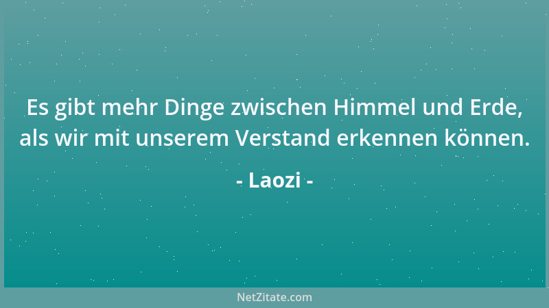 Laozi - Es gibt mehr Dinge zwischen Himmel und Erde, als wir mit unserem Verstand erkennen können....