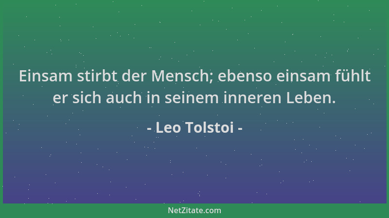 Leo Tolstoi - Einsam stirbt der Mensch; ebenso einsam fühlt er sich auch in seinem inneren Leben....