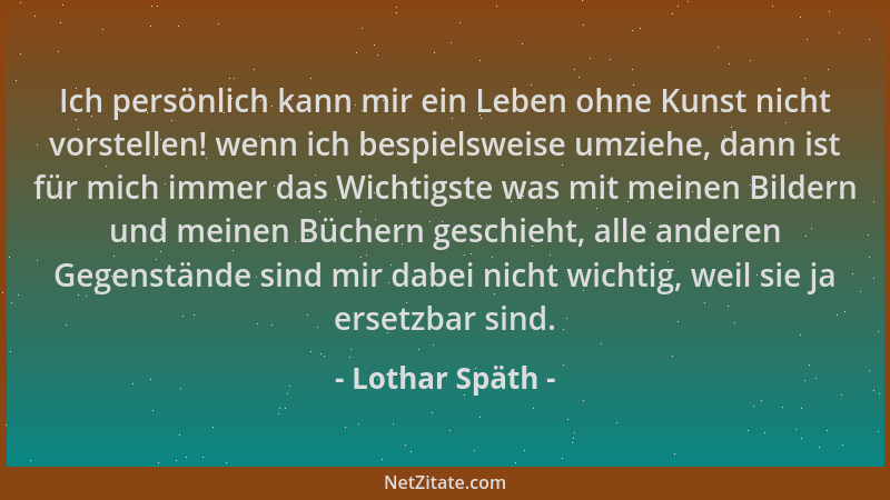Lothar Späth - Ich persönlich kann mir ein Leben ohne Kunst nicht vorstellen! wenn ich bespielsweise umziehe, dann ist für...