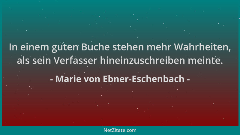 Marie von Ebner-Eschenbach - In einem guten Buche stehen mehr Wahrheiten, als sein Verfasser hineinzuschreiben meinte....