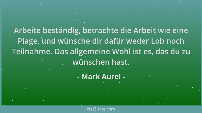 Mark Aurel - Arbeite beständig, betrachte die Arbeit wie eine Plage, und wünsche dir dafür weder Lob noch Teilnahme. Das al...