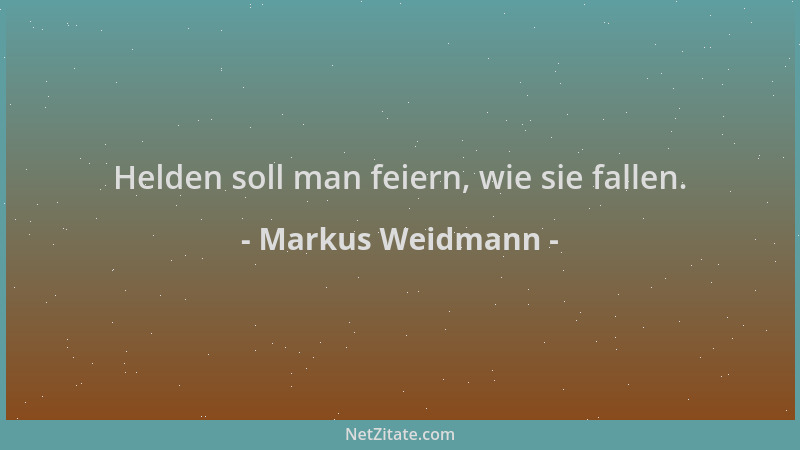 Markus Weidmann - Helden soll man feiern, wie sie fallen....