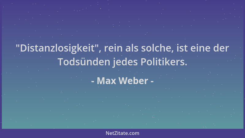 Max Weber -  "Distanzlosigkeit ", rein als solche, ist eine der Todsünden jedes Politikers....