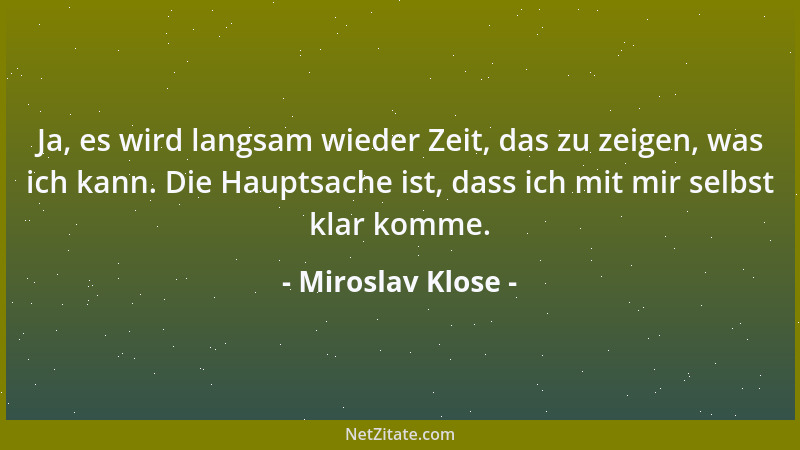 Miroslav Klose - Ja, es wird langsam wieder Zeit, das zu zeigen, was ich kann. Die Hauptsache ist, dass ich mit mir selbst...