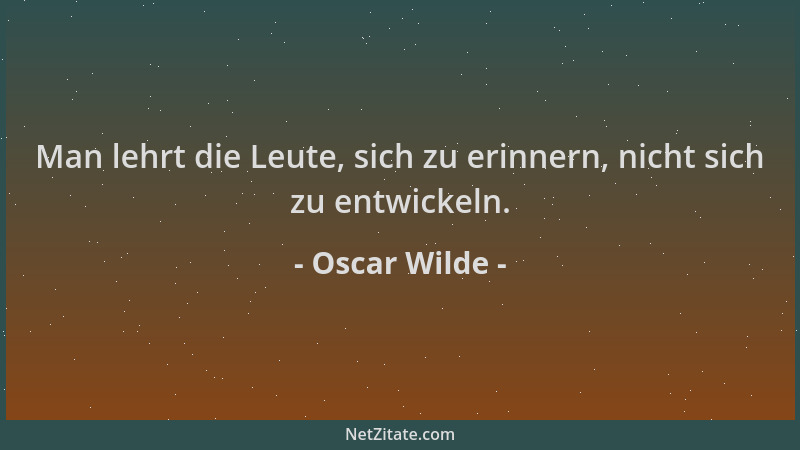 Oscar Wilde - Man lehrt die Leute, sich zu erinnern, nicht sich zu entwickeln....