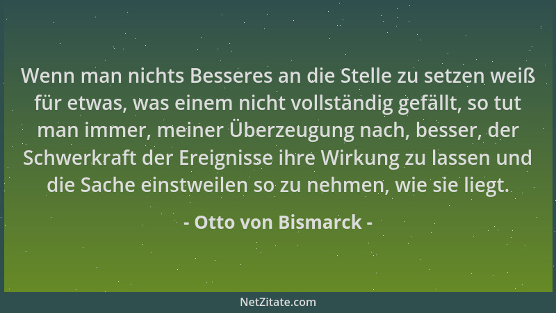 Otto von Bismarck - Wenn man nichts Besseres an die Stelle zu setzen weiß für etwas, was einem nicht vollständig gefällt, s...