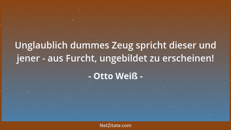 Otto Weiß - Unglaublich dummes Zeug spricht dieser und jener - aus Furcht, ungebildet zu erscheinen!...