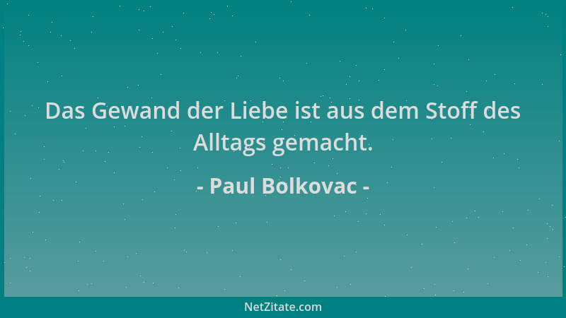 Paul Bolkovac - Das Gewand der Liebe ist aus dem Stoff des Alltags gemacht....
