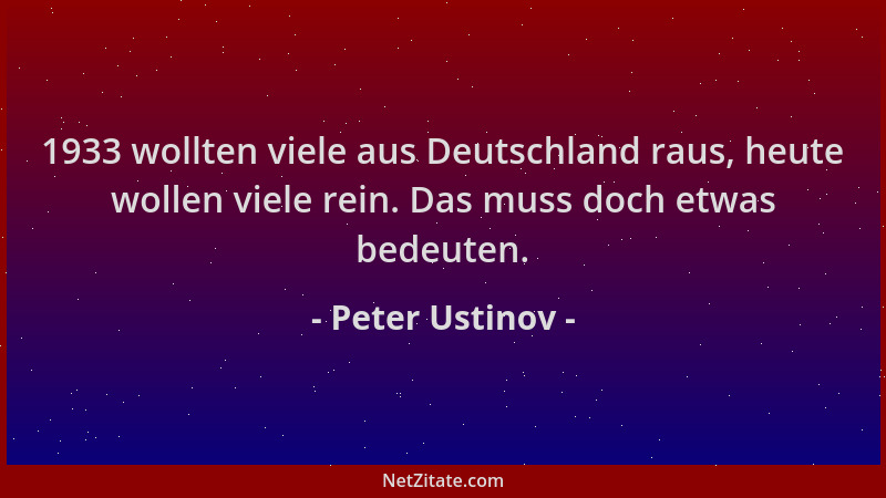 Peter Ustinov - 1933 wollten viele aus Deutschland raus, heute wollen viele rein. Das muss doch etwas bedeuten....