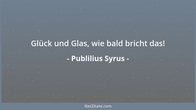 Publilius Syrus - Glück und Glas, wie bald bricht das!...