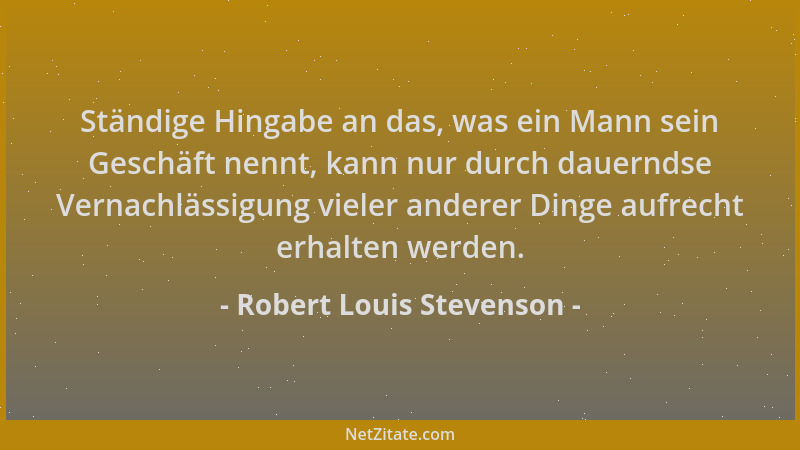 Robert Louis Stevenson - Ständige Hingabe an das, was ein Mann sein Geschäft nennt, kann nur durch dauerndse Vernachlässigu...