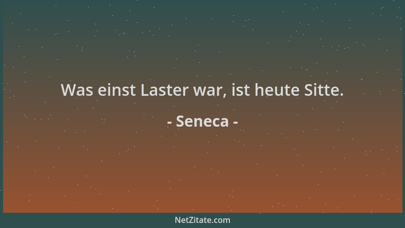 Seneca - Was einst Laster war, ist heute Sitte....