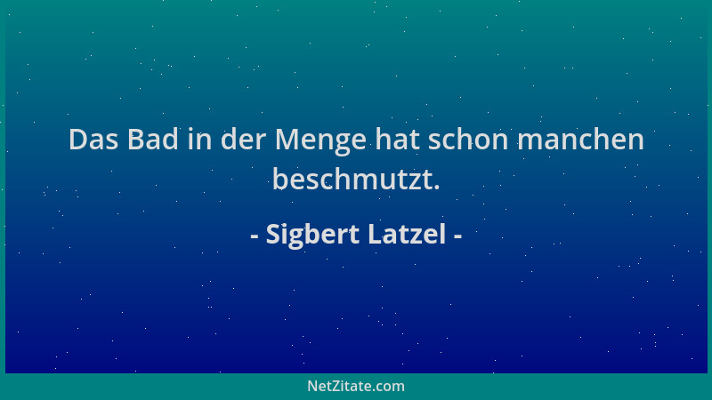 Sigbert Latzel - Das Bad in der Menge hat schon manchen beschmutzt....