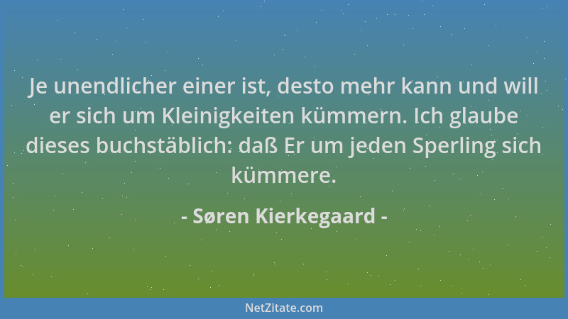 Søren Kierkegaard - Je unendlicher einer ist, desto mehr kann und will er sich um Kleinigkeiten kümmern. Ich glaube dieses...