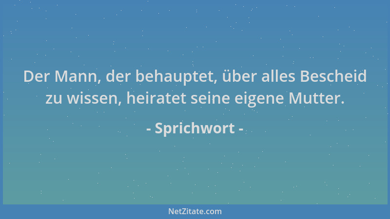 Sprichwort - Der Mann, der behauptet, über alles Bescheid zu wissen, heiratet seine eigene Mutter....