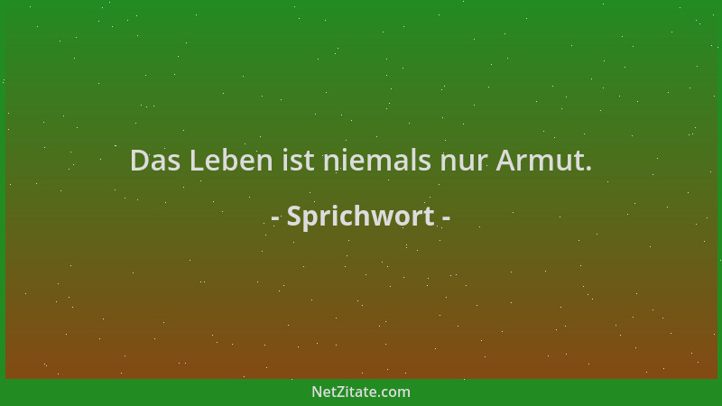 Sprichwort - Das Leben ist niemals nur Armut....