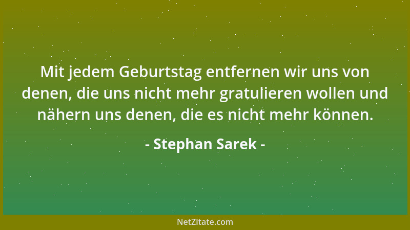 Stephan Sarek - Mit jedem Geburtstag entfernen wir uns von denen, die uns nicht mehr gratulieren wollen und nähern uns dene...