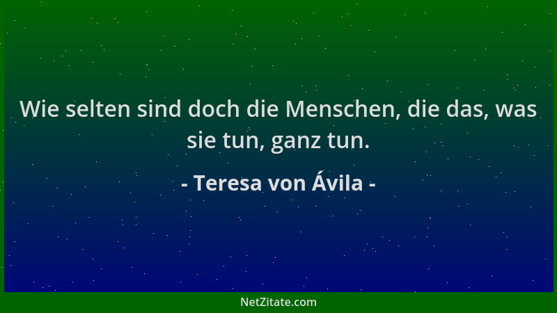 Teresa von Ávila - Wie selten sind doch die Menschen, die das, was sie tun, ganz tun....