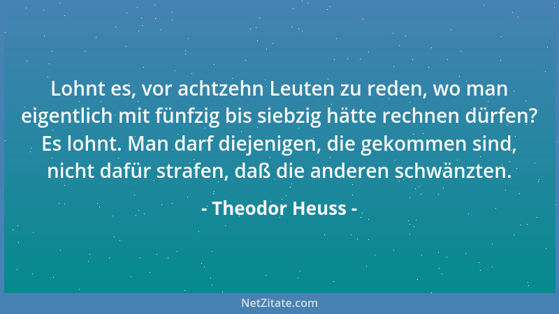 Theodor Heuss - Lohnt es, vor achtzehn Leuten zu reden, wo man eigentlich mit fünfzig bis siebzig hätte rechnen dürfen? Es...
