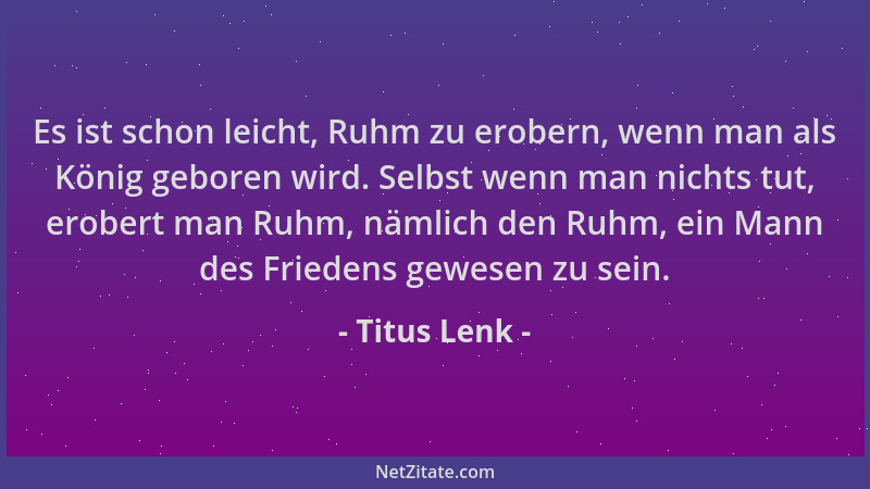 Titus Lenk - Es ist schon leicht, Ruhm zu erobern, wenn man als König geboren wird. Selbst wenn man nichts tut, erobert man...