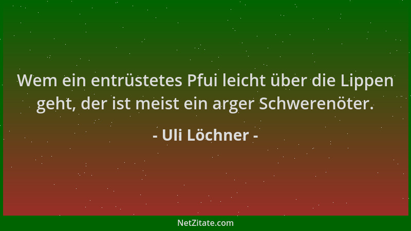 Uli Löchner - Wem ein entrüstetes Pfui leicht über die Lippen geht, der ist meist ein arger Schwerenöter....