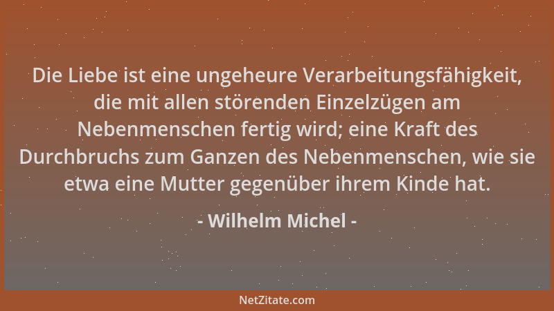 Wilhelm Michel - Die Liebe ist eine ungeheure Verarbeitungsfähigkeit, die mit allen störenden Einzelzügen am Nebenmenschen...
