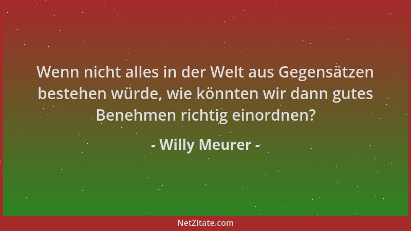 Willy Meurer - Wenn nicht alles in der Welt aus Gegensätzen bestehen würde, wie könnten wir dann gutes Benehmen richtig ein...