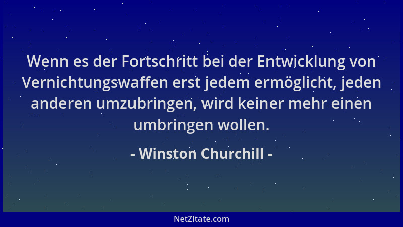 Winston Churchill - Wenn es der Fortschritt bei der Entwicklung von Vernichtungswaffen erst jedem ermöglicht, jeden anderen...