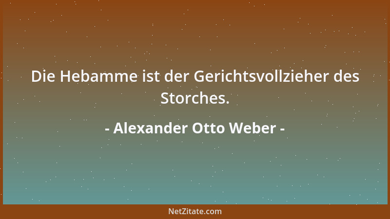 Alexander Otto Weber - Die Hebamme ist der Gerichtsvollzieher des Storches....