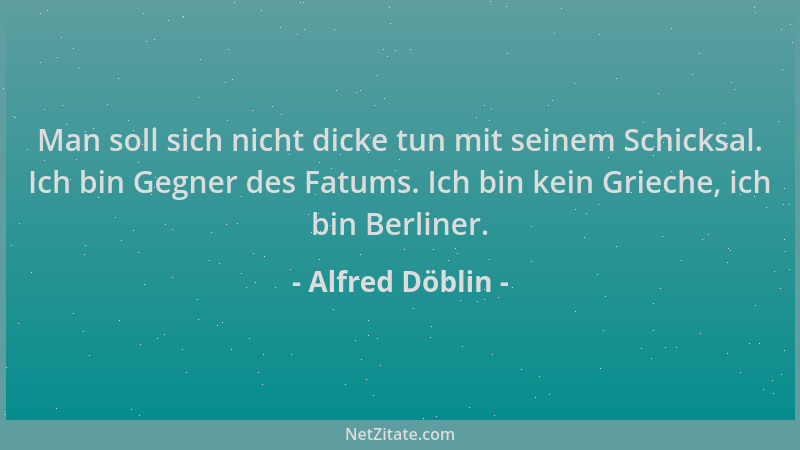 Alfred Döblin - Man soll sich nicht dicke tun mit seinem Schicksal. Ich bin Gegner des Fatums. Ich bin kein Grieche, ich bi...