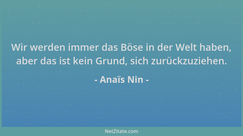 Anaïs Nin - Wir werden immer das Böse in der Welt haben, aber das ist kein Grund, sich zurückzuziehen....