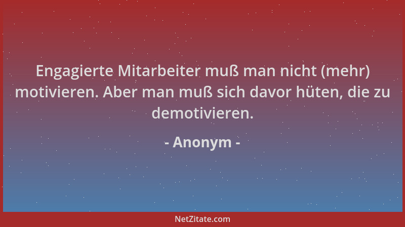 Anonym - Engagierte Mitarbeiter muß man nicht (mehr) motivieren. Aber man muß sich davor hüten, die zu demotivieren....