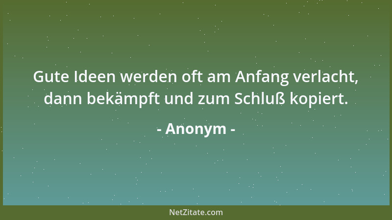 Anonym - Gute Ideen werden oft am Anfang verlacht, dann bekämpft und zum Schluß kopiert....