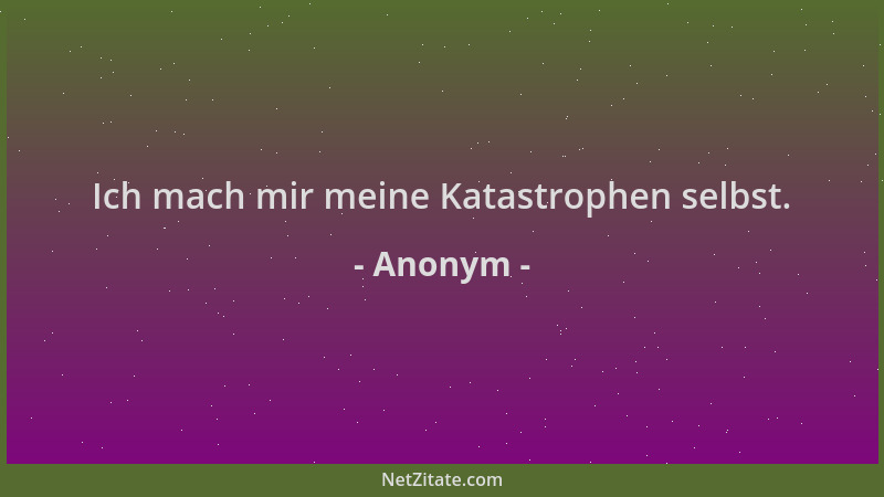 Anonym - Ich mach mir meine Katastrophen selbst....