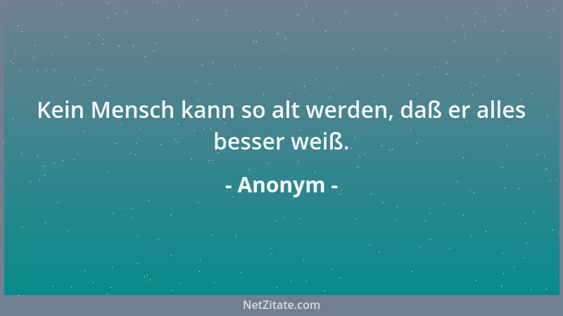 Anonym - Kein Mensch kann so alt werden, daß er alles besser weiß....