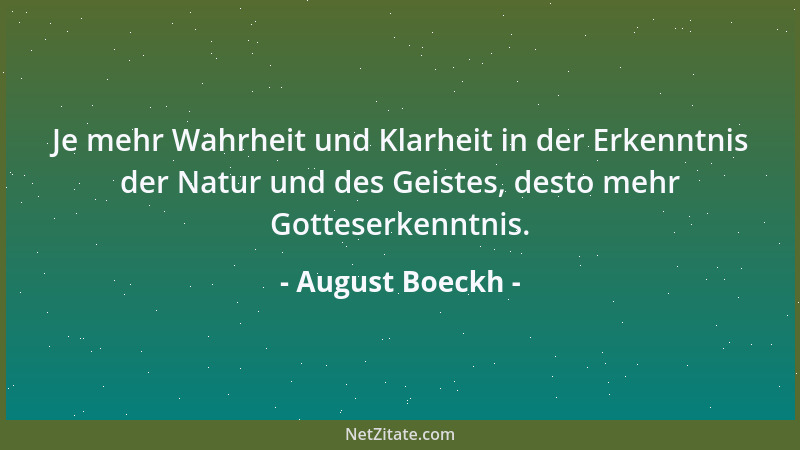 August Boeckh - Je mehr Wahrheit und Klarheit in der Erkenntnis der Natur und des Geistes, desto mehr Gotteserkenntnis....