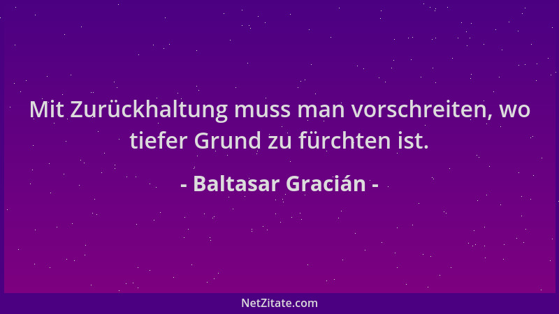 Baltasar Gracián - Mit Zurückhaltung muss man vorschreiten, wo tiefer Grund zu fürchten ist....