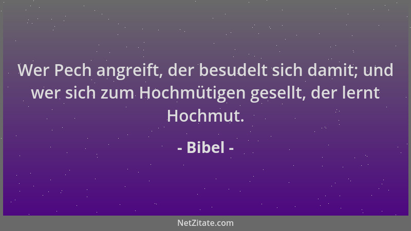 Bibel - Wer Pech angreift, der besudelt sich damit; und wer sich zum Hochmütigen gesellt, der lernt Hochmut....