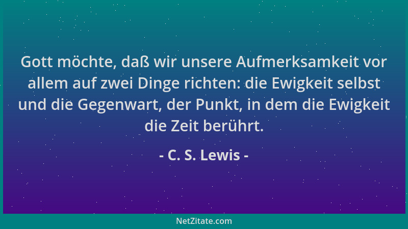 C. S. Lewis - Gott möchte, daß wir unsere Aufmerksamkeit vor allem auf zwei Dinge richten: die Ewigkeit selbst und die Gege...