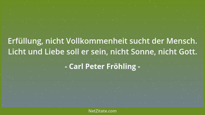 Carl Peter Fröhling - Erfüllung, nicht Vollkommenheit sucht der Mensch. Licht und Liebe soll er sein, nicht Sonne, nicht Go...