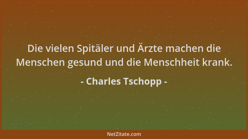 Charles Tschopp - Die vielen Spitäler und Ärzte machen die Menschen gesund und die Menschheit krank....