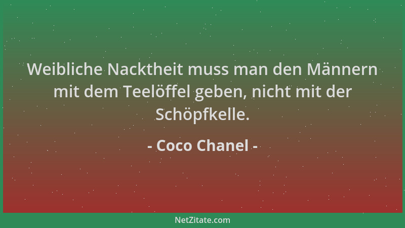 Coco Chanel - Weibliche Nacktheit muss man den Männern mit dem Teelöffel geben, nicht mit der Schöpfkelle....