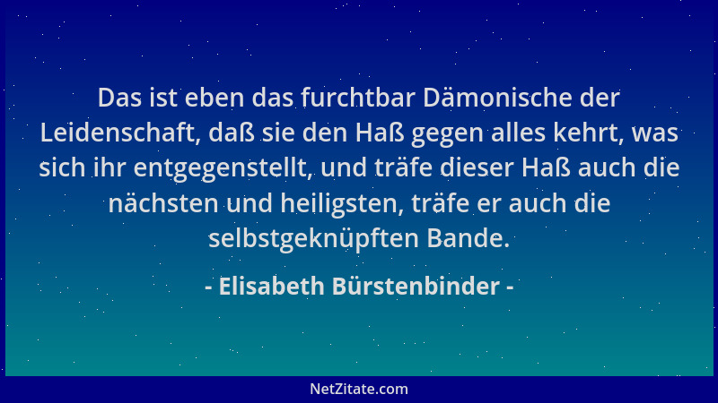 Elisabeth Bürstenbinder - Das ist eben das furchtbar Dämonische der Leidenschaft, daß sie den Haß gegen alles kehrt, was si...